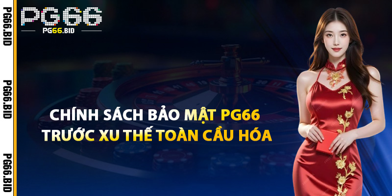 Chính Sách Bảo Mật PG66 – Cam Kết Không Rò Rỉ Dữ Liệu 2 Chính Sách Bảo Mật PG66 Trước Xu Thế Toàn Cầu Hóa